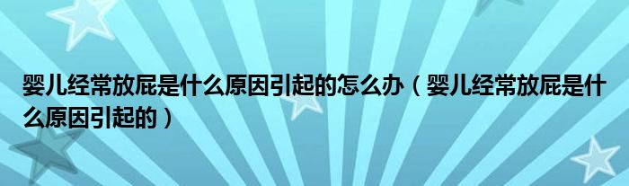 婴儿经常放屁是什么原因引起的怎么办（婴儿经常放屁是什么原因引起的）