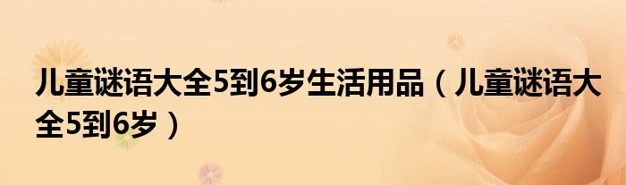 儿童谜语大全5到6岁生活用品（儿童谜语大全5到6岁）