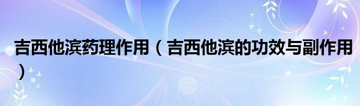 吉西他滨药理作用（吉西他滨的功效与副作用）