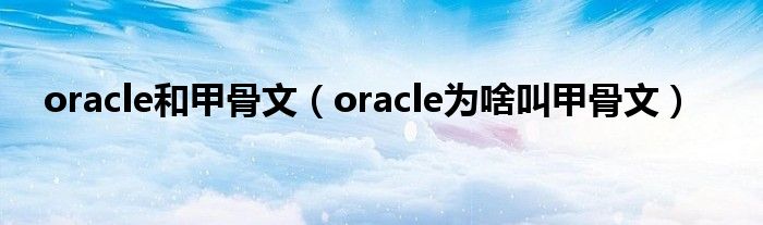 oracle和甲骨文（oracle为啥叫甲骨文）