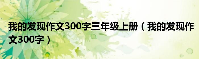 我的发现作文300字三年级上册（我的发现作文300字）