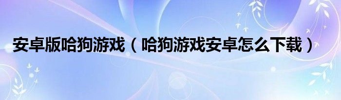 安卓版哈狗游戏（哈狗游戏安卓怎么下载）