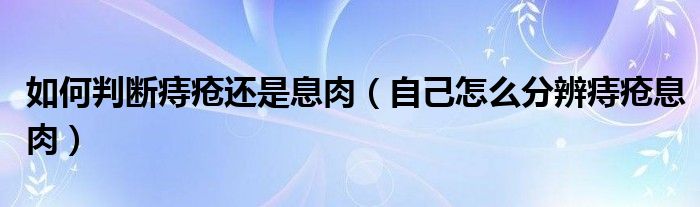 如何判断痔疮还是息肉（自己怎么分辨痔疮息肉）