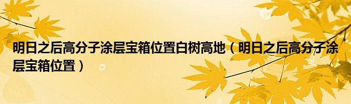 明日之后高分子涂层宝箱位置白树高地（明日之后高分子涂层宝箱位置）