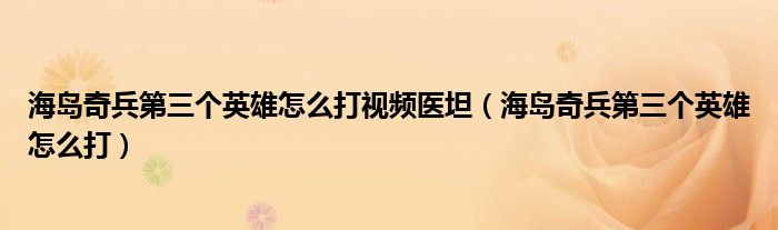 海岛奇兵第三个英雄怎么打视频医坦（海岛奇兵第三个英雄怎么打）