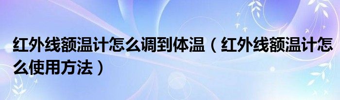 红外线额温计怎么调到体温（红外线额温计怎么使用方法）