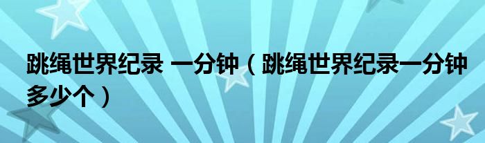 跳绳世界纪录 一分钟（跳绳世界纪录一分钟多少个）