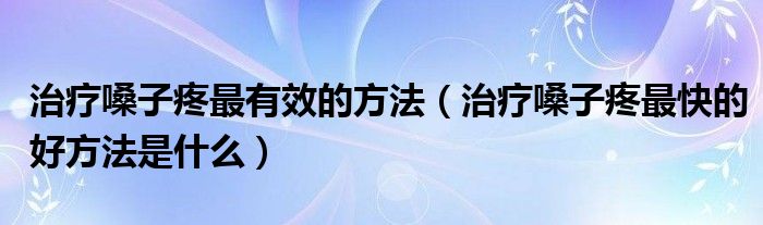 治疗嗓子疼最有效的方法（治疗嗓子疼最快的好方法是什么）