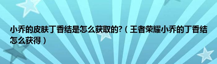 小乔的皮肤丁香结是怎么获取的?（王者荣耀小乔的丁香结怎么获得）