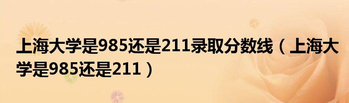 上海大学是985还是211录取分数线（上海大学是985还是211）