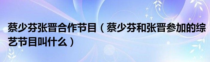 蔡少芬张晋合作节目（蔡少芬和张晋参加的综艺节目叫什么）