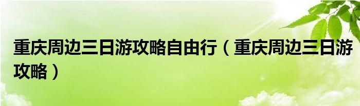 重庆周边三日游攻略自由行（重庆周边三日游攻略）