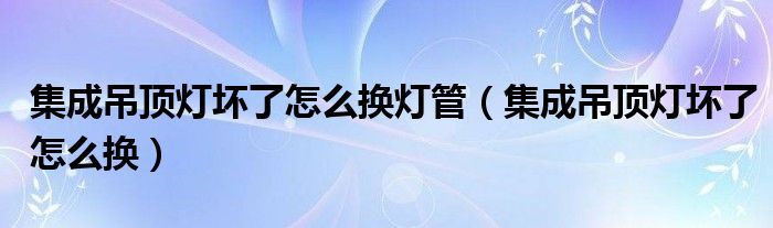 集成吊顶灯坏了怎么换灯管（集成吊顶灯坏了怎么换）