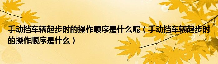 手动挡车辆起步时的操作顺序是什么呢（手动挡车辆起步时的操作顺序是什么）