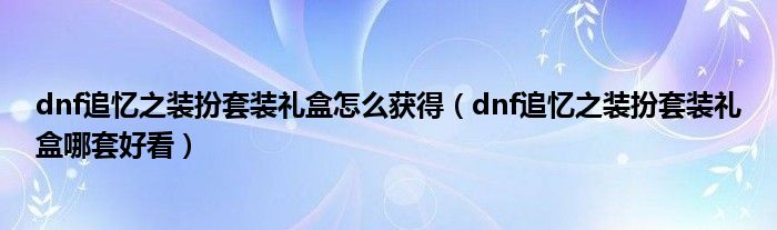 dnf追忆之装扮套装礼盒怎么获得（dnf追忆之装扮套装礼盒哪套好看）