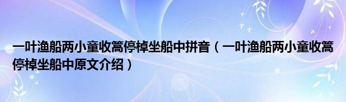 一叶渔船两小童收篙停棹坐船中拼音（一叶渔船两小童收篙停棹坐船中原文介绍）