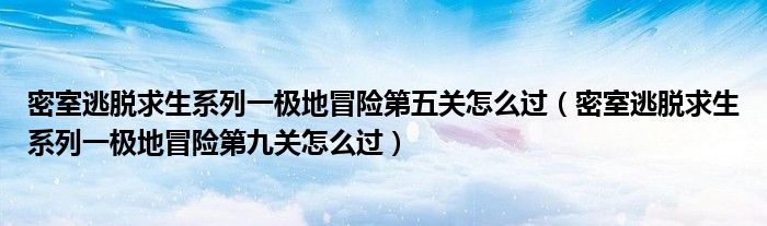 密室逃脱求生系列一极地冒险第五关怎么过（密室逃脱求生系列一极地冒险第九关怎么过）