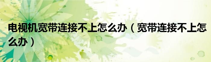 电视机宽带连接不上怎么办（宽带连接不上怎么办）