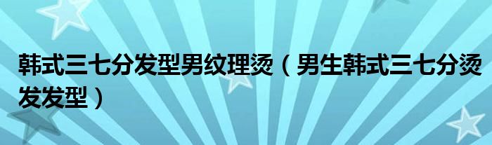 韩式三七分发型男纹理烫（男生韩式三七分烫发发型）