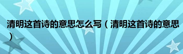 清明这首诗的意思怎么写（清明这首诗的意思）