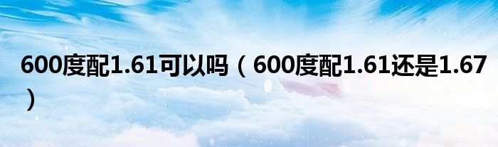 600度配1.61可以吗（600度配1.61还是1.67）