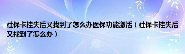 社保卡挂失后又找到了怎么办医保功能激活（社保卡挂失后又找到了怎么办）