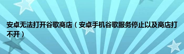 安卓无法打开谷歌商店（安卓手机谷歌服务停止以及商店打不开）