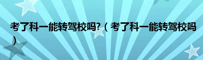 考了科一能转驾校吗?（考了科一能转驾校吗）