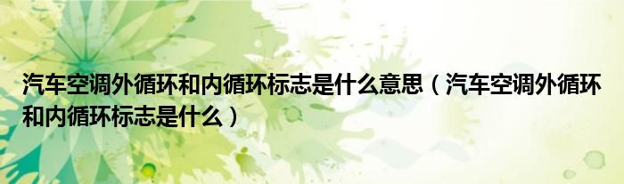 汽车空调外循环和内循环标志是什么意思（汽车空调外循环和内循环标志是什么）