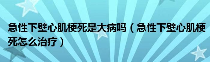 急性下壁心肌梗死是大病吗（急性下壁心肌梗死怎么治疗）