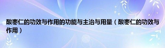 酸枣仁的功效与作用的功能与主治与用量（酸枣仁的功效与作用）