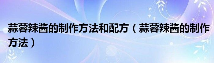 蒜蓉辣酱的制作方法和配方（蒜蓉辣酱的制作方法）