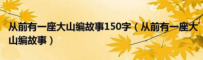 从前有一座大山编故事150字（从前有一座大山编故事）