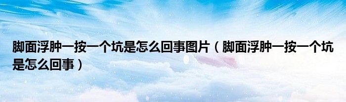 脚面浮肿一按一个坑是怎么回事图片（脚面浮肿一按一个坑是怎么回事）