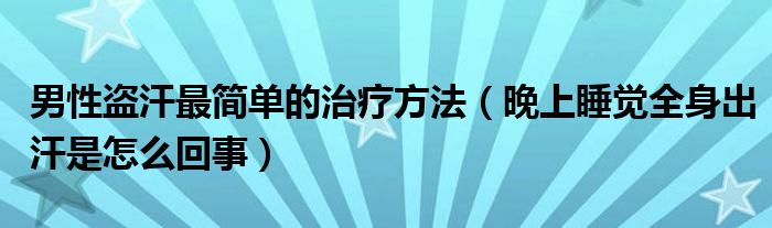 男性盗汗最简单的治疗方法（晚上睡觉全身出汗是怎么回事）