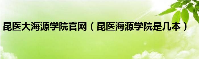 昆医大海源学院官网（昆医海源学院是几本）