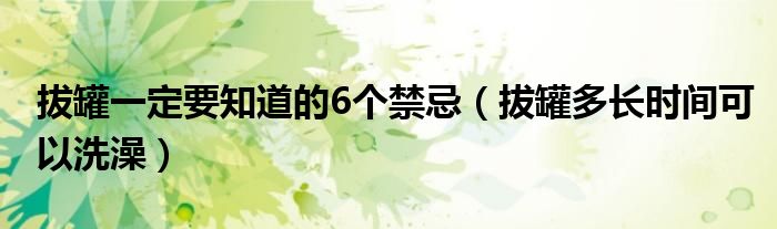 拔罐一定要知道的6个禁忌（拔罐多长时间可以洗澡）