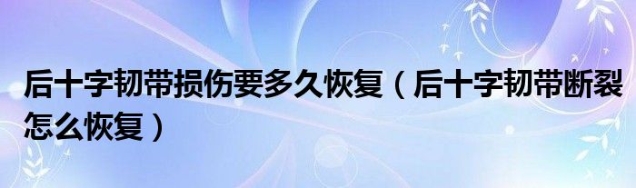 后十字韧带损伤要多久恢复（后十字韧带断裂怎么恢复）