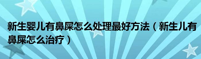 新生婴儿有鼻屎怎么处理最好方法（新生儿有鼻屎怎么治疗）