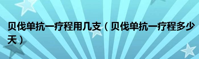 贝伐单抗一疗程用几支（贝伐单抗一疗程多少天）