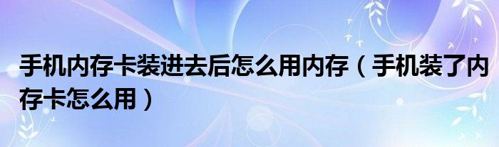 手机内存卡装进去后怎么用内存（手机装了内存卡怎么用）