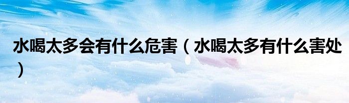 水喝太多会有什么危害（水喝太多有什么害处）