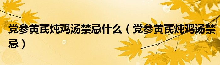 党参黄芪炖鸡汤禁忌什么（党参黄芪炖鸡汤禁忌）