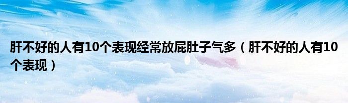 肝不好的人有10个表现经常放屁肚子气多（肝不好的人有10个表现）