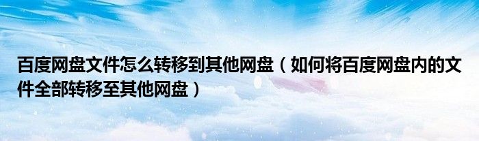 百度网盘文件怎么转移到其他网盘（如何将百度网盘内的文件全部转移至其他网盘）