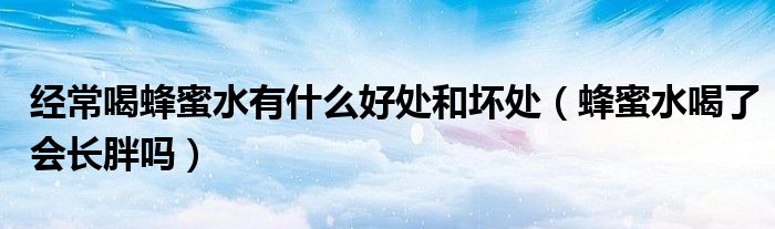 经常喝蜂蜜水有什么好处和坏处（蜂蜜水喝了会长胖吗）