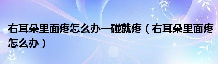 右耳朵里面疼怎么办一碰就疼（右耳朵里面疼怎么办）