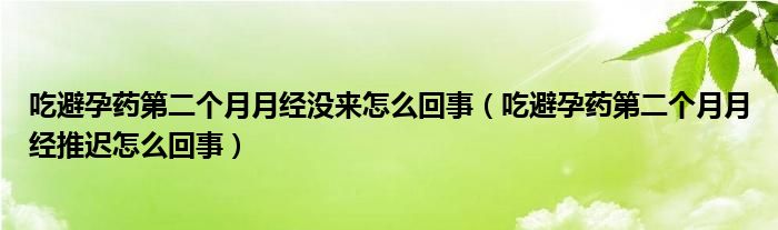 吃避孕药第二个月月经没来怎么回事（吃避孕药第二个月月经推迟怎么回事）