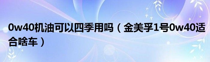 0w40机油可以四季用吗（金美孚1号0w40适合啥车）