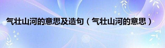 气壮山河的意思及造句（气壮山河的意思）